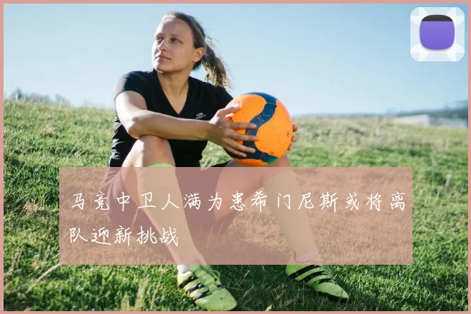 马竞中卫人满为患希门尼斯或将离队迎新挑战