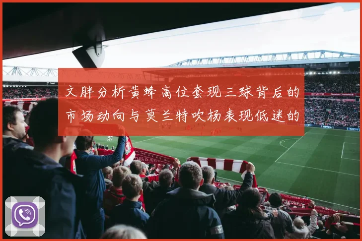 文胖分析黄蜂高位套现三球背后的市场动向与莫兰特吹杨表现低迷的影响