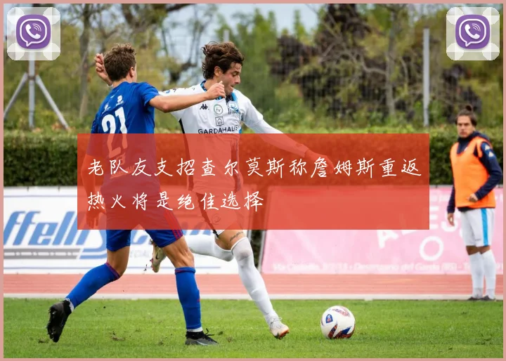 老队友支招查尔莫斯称詹姆斯重返热火将是绝佳选择