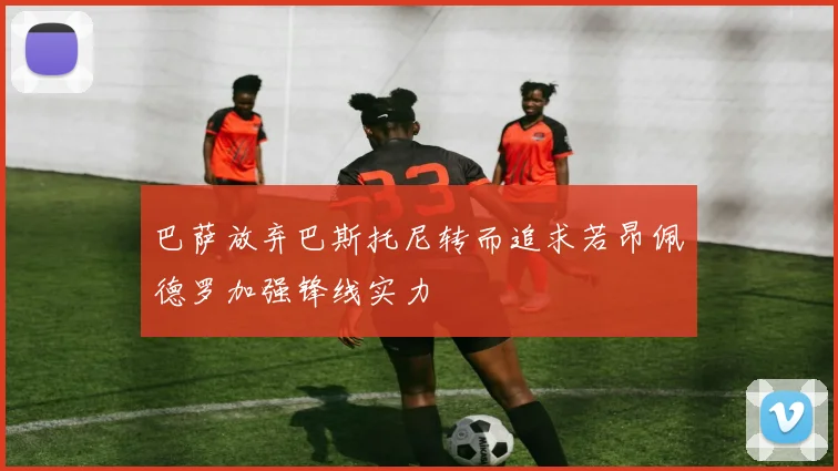 巴萨放弃巴斯托尼转而追求若昂佩德罗加强锋线实力