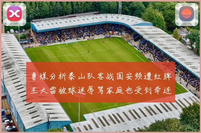 鲁媒分析泰山队客战国安频遭红牌王大雷被球迷辱骂家庭也受到牵连