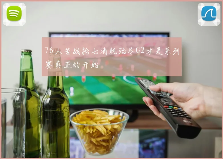 76人苦战抢七消耗殆尽G2才是系列赛真正的开始