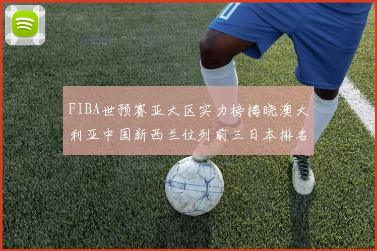 FIBA世预赛亚大区实力榜揭晓澳大利亚中国新西兰位列前三日本排名第六
