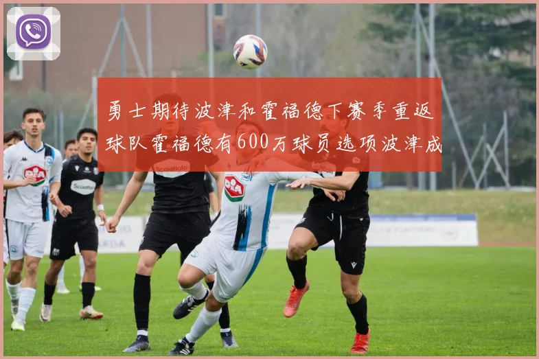 勇士期待波津和霍福德下赛季重返球队霍福德有600万球员选项波津成为自由球员
