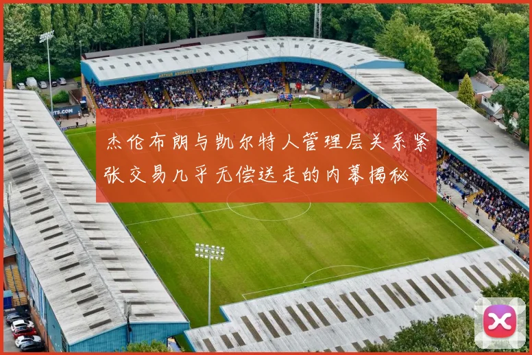 杰伦布朗与凯尔特人管理层关系紧张交易几乎无偿送走的内幕揭秘