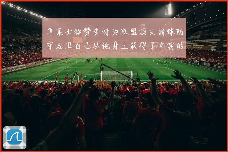 华莱士称赞多特为联盟顶尖持球防守后卫自己从他身上获得了丰富的经验与启发