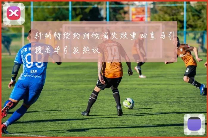 科纳特续约利物浦失败重回皇马引援名单引发热议