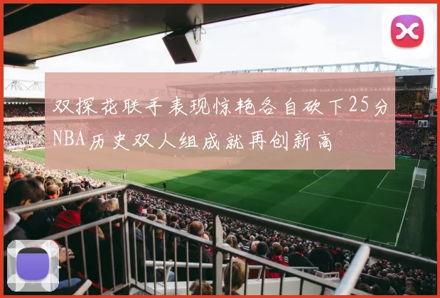 双探花联手表现惊艳各自砍下25分NBA历史双人组成就再创新高