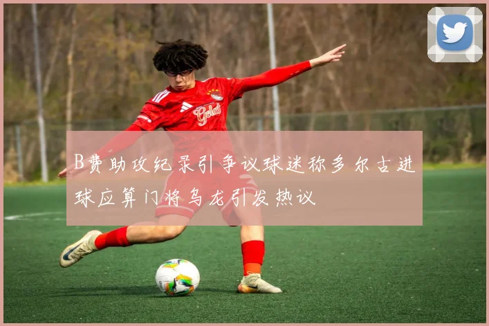 B费助攻纪录引争议球迷称多尔古进球应算门将乌龙引发热议