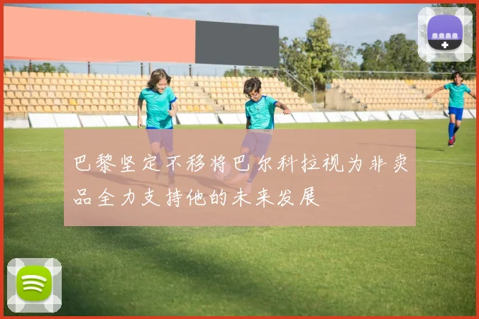 巴黎坚定不移将巴尔科拉视为非卖品全力支持他的未来发展