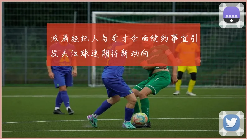 浓眉经纪人与奇才会面续约事宜引发关注球迷期待新动向
