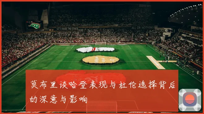 莫布里谈哈登表现与杜伦选择背后的深意与影响