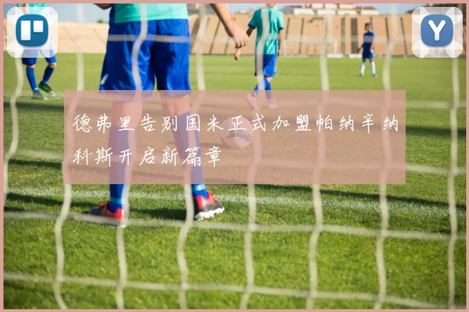 德弗里告别国米正式加盟帕纳辛纳科斯开启新篇章