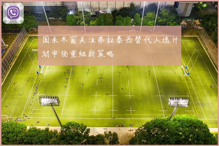 国米冬窗关注弗拉泰西替代人选计划中场重组新策略