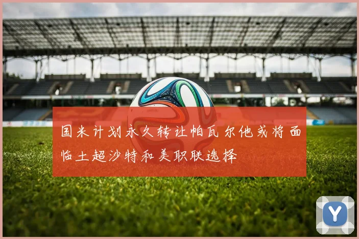 国米计划永久转让帕瓦尔他或将面临土超沙特和美职联选择