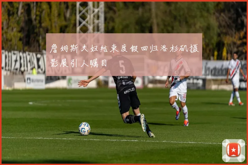 詹姆斯夫妇结束度假回归洛杉矶摄影展引人瞩目