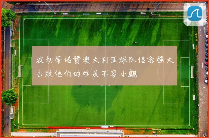 波切蒂诺赞澳大利亚球队信念强大击败他们的难度不容小觑