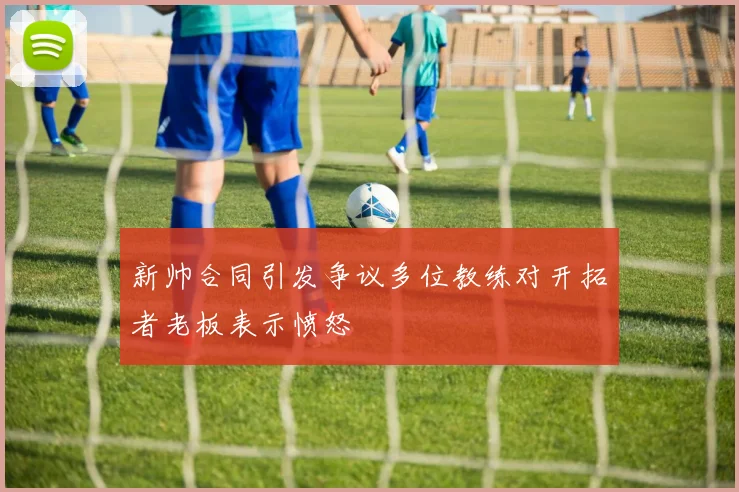 新帅合同引发争议多位教练对开拓者老板表示愤怒