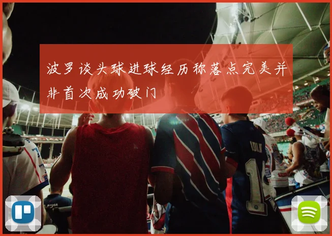 波罗谈头球进球经历称落点完美并非首次成功破门