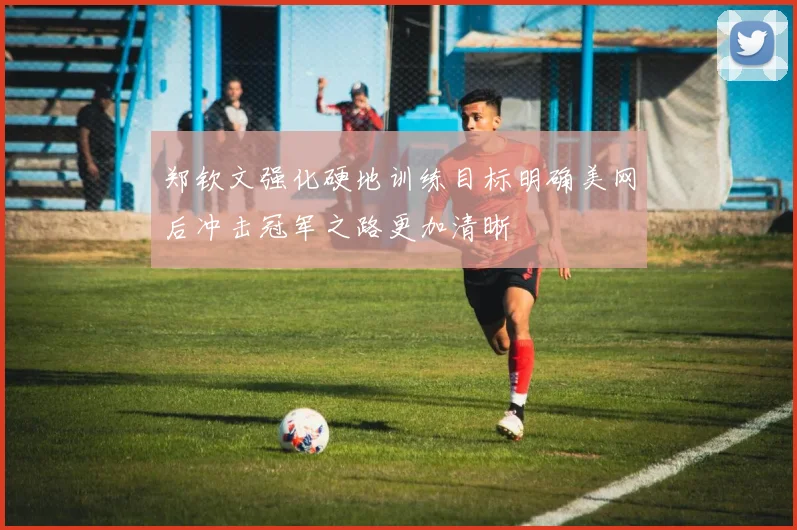 郑钦文强化硬地训练目标明确美网后冲击冠军之路更加清晰