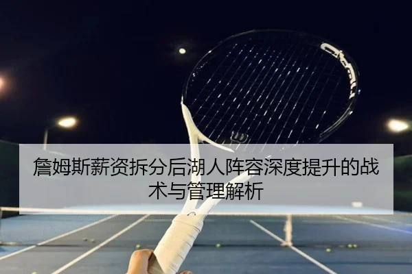 詹姆斯薪资拆分后湖人阵容深度提升的战术与管理解析